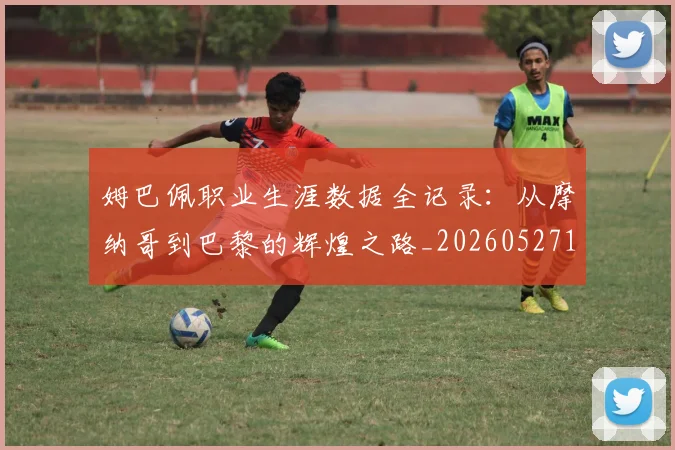 姆巴佩职业生涯数据全记录:从摩纳哥到巴黎的辉煌之路_20260527112208