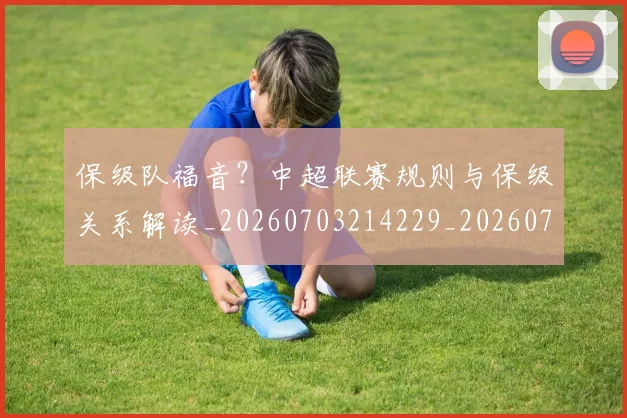 保级队福音?中超联赛规则与保级关系解读_20260703214229_20260718003707
