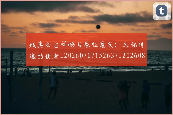 残奥会吉祥物与象征意义：文化传递的使者_20260707152637_20260801170451