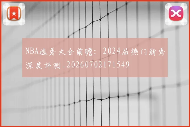 NBA选秀大会前瞻：2024届热门新秀深度评测_20260702171549
