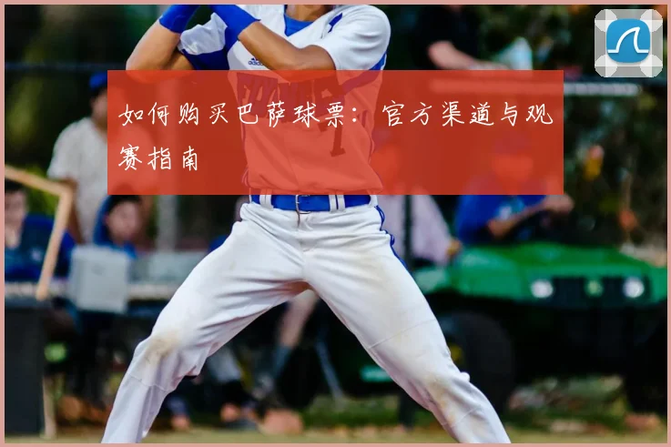 如何购买巴萨球票：官方渠道与观赛指南