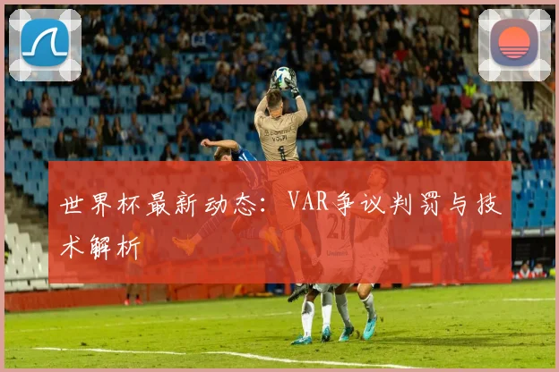 世界杯最新动态：VAR争议判罚与技术解析