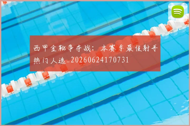 西甲金靴争夺战:本赛季最佳射手热门人选_20260624170731