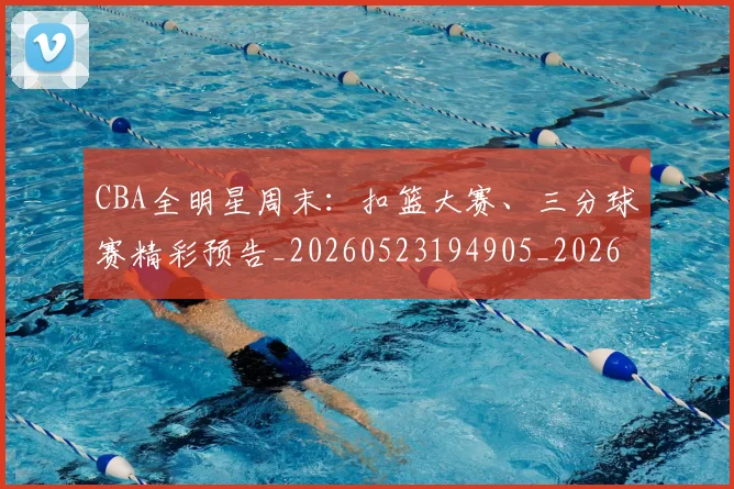 CBA全明星周末:扣篮大赛、三分球赛精彩预告_20260523194905_20260701210158