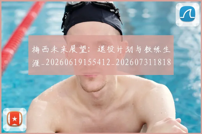 梅西未来展望:退役计划与教练生涯_20260619155412_20260731181838