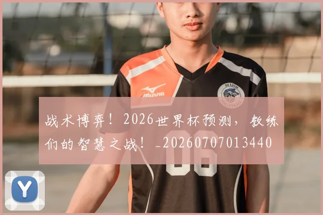 战术博弈!2026世界杯预测,教练们的智慧之战!_20260707013440