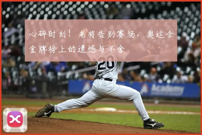 心碎时刻!老将告别赛场,奥运会金牌榜上的遗憾与不舍