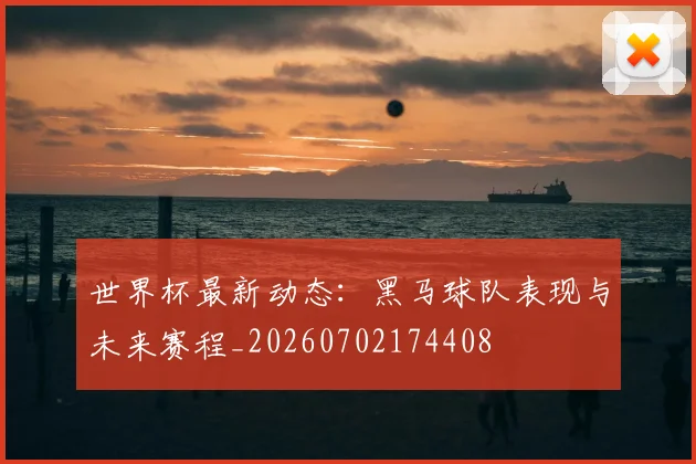 世界杯最新动态:黑马球队表现与未来赛程_20260702174408