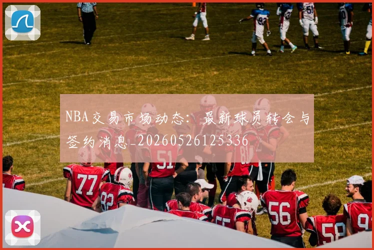 NBA交易市场动态:最新球员转会与签约消息_20260526125336