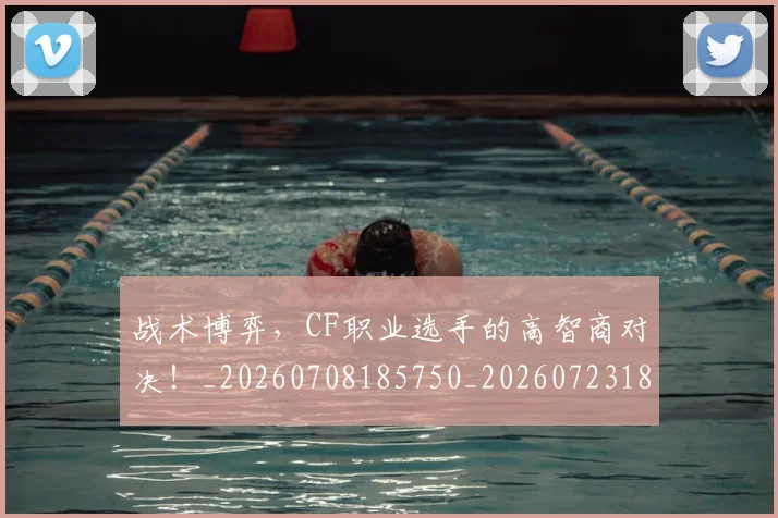 战术博弈,CF职业选手的高智商对决!_20260708185750_20260723181600