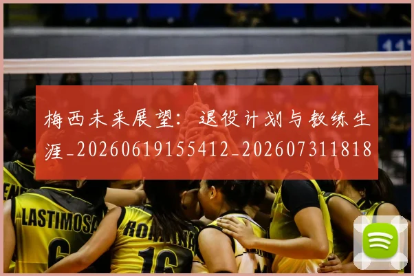 梅西未来展望:退役计划与教练生涯_20260619155412_20260731181838